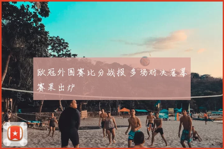 欧冠外围赛比分战报 多场对决落幕赛果出炉