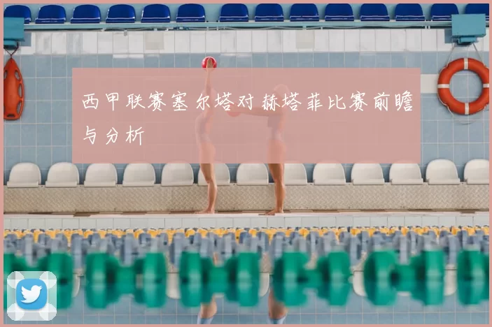 西甲联赛塞尔塔对赫塔菲比赛前瞻与分析