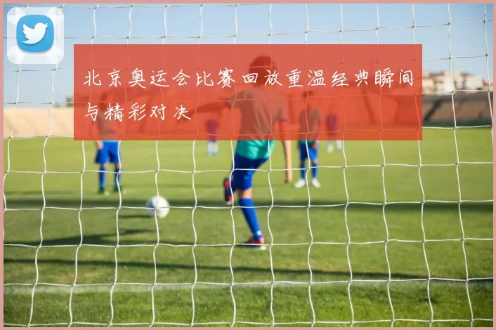 北京奥运会比赛回放重温经典瞬间与精彩对决