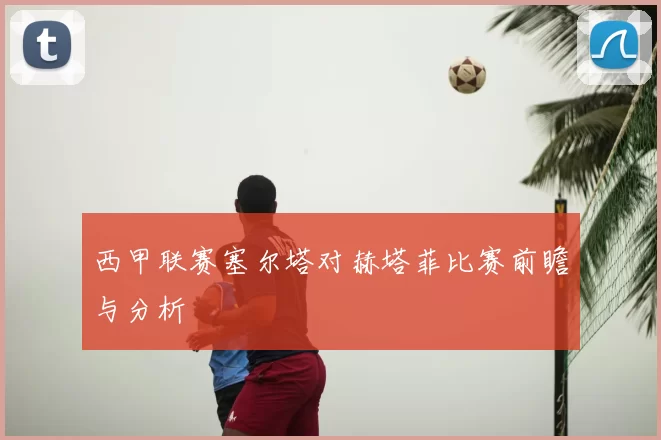 西甲联赛塞尔塔对赫塔菲比赛前瞻与分析