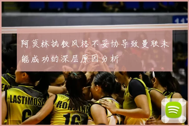 阿莫林执教风格不妥协导致曼联未能成功的深层原因分析