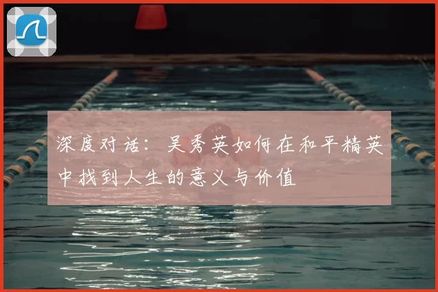 深度对话:吴秀英如何在和平精英中找到人生的意义与价值