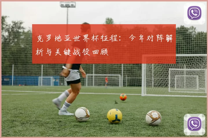 克罗地亚世界杯征程：今年对阵解析与关键战役回顾
