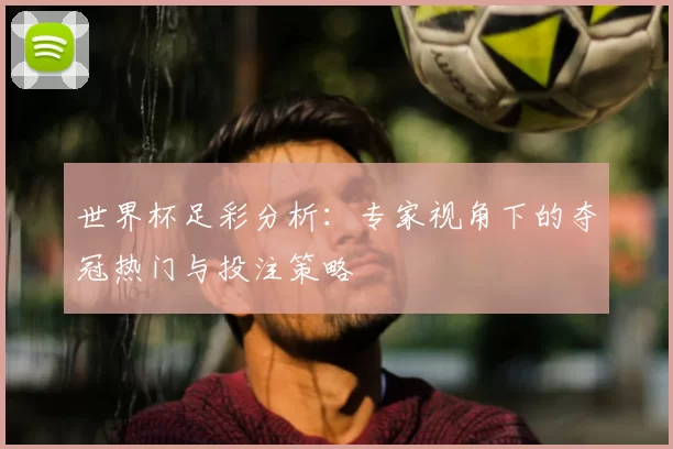 世界杯足彩分析:专家视角下的夺冠热门与投注策略