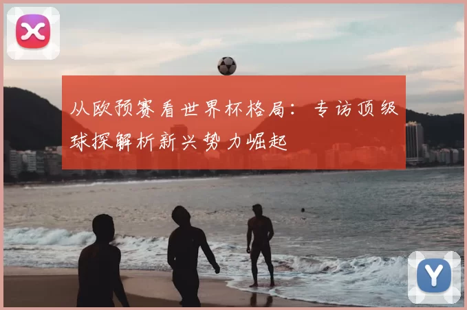 从欧预赛看世界杯格局:专访顶级球探解析新兴势力崛起