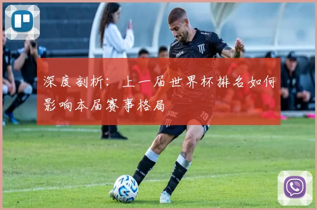 深度剖析:上一届世界杯排名如何影响本届赛事格局