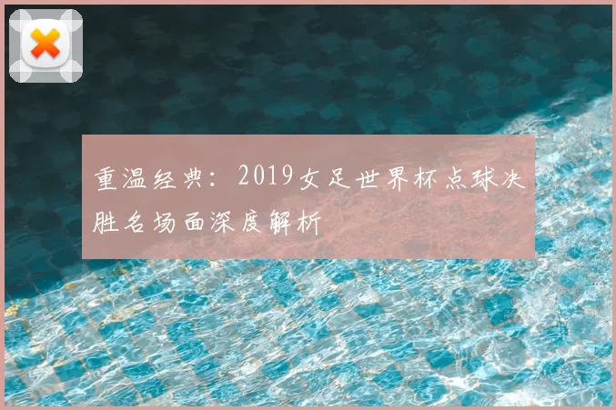 重温经典:2019女足世界杯点球决胜名场面深度解析