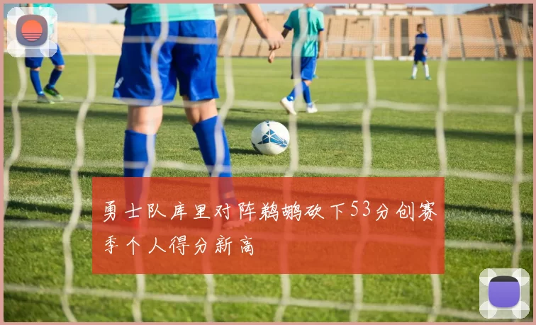 勇士队库里对阵鹈鹕砍下53分创赛季个人得分新高