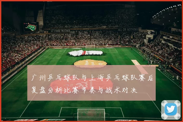 广州乒乓球队与上海乒乓球队赛后复盘分析比赛节奏与战术对决