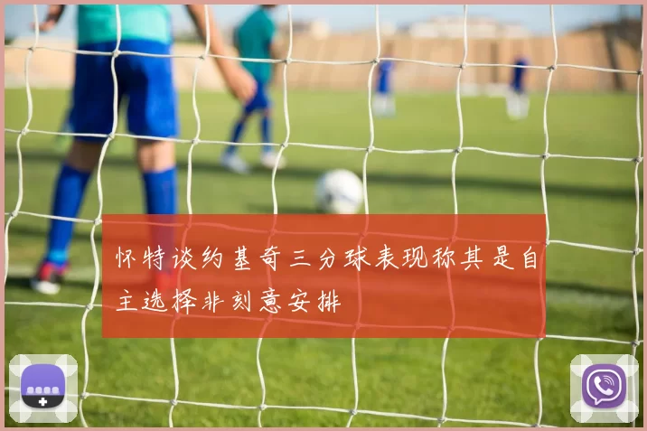怀特谈约基奇三分球表现称其是自主选择非刻意安排