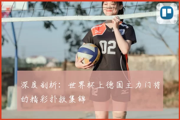 深度剖析:世界杯上德国主力门将的精彩扑救集锦