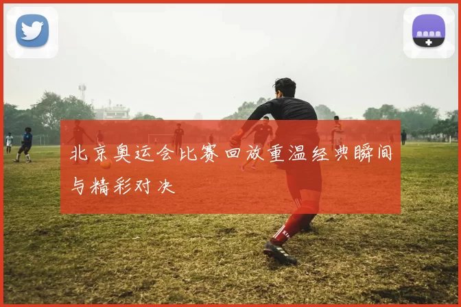 北京奥运会比赛回放重温经典瞬间与精彩对决