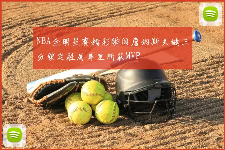 NBA全明星赛精彩瞬间詹姆斯关键三分锁定胜局库里斩获MVP