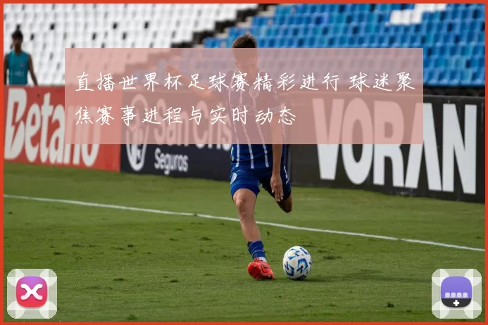 直播世界杯足球赛精彩进行 球迷聚焦赛事进程与实时动态