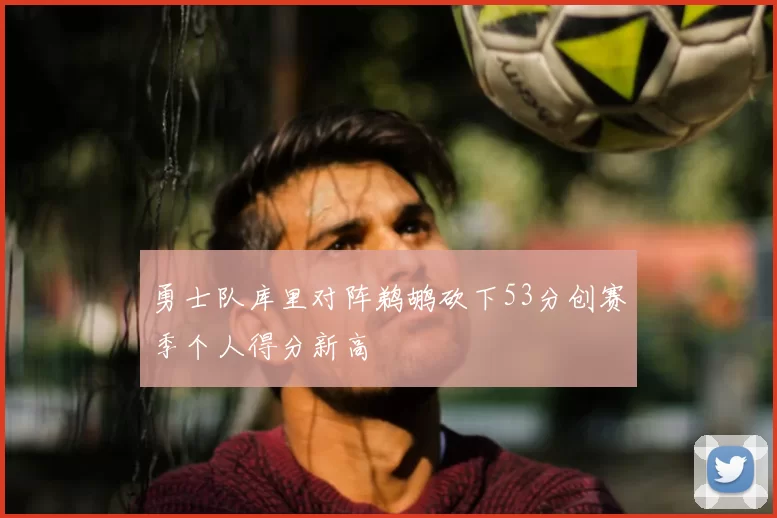 勇士队库里对阵鹈鹕砍下53分创赛季个人得分新高