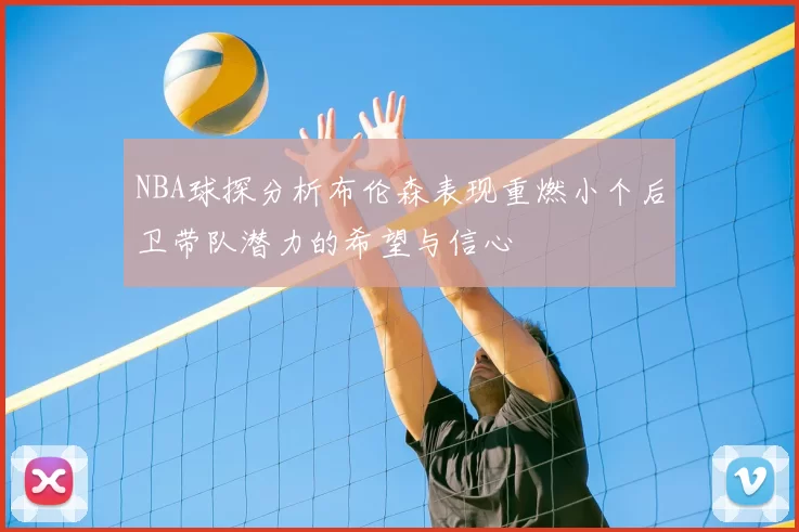 NBA球探分析布伦森表现重燃小个后卫带队潜力的希望与信心