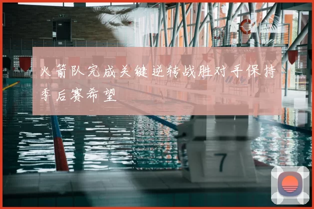 火箭队完成关键逆转战胜对手保持季后赛希望