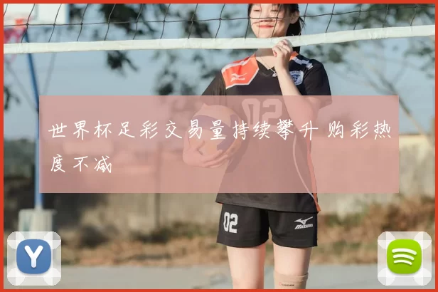 世界杯足彩交易量持续攀升 购彩热度不减