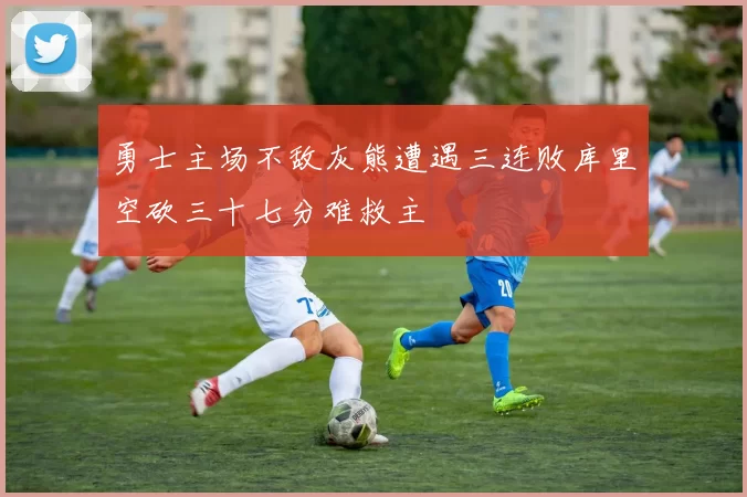 勇士主场不敌灰熊遭遇三连败库里空砍三十七分难救主