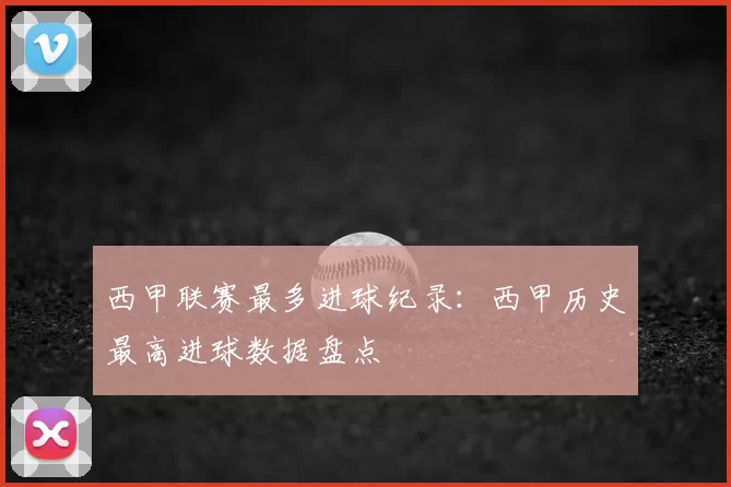 西甲联赛最多进球纪录:西甲历史最高进球数据盘点