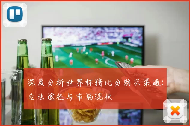 深度分析世界杯猜比分购买渠道:合法途径与市场现状