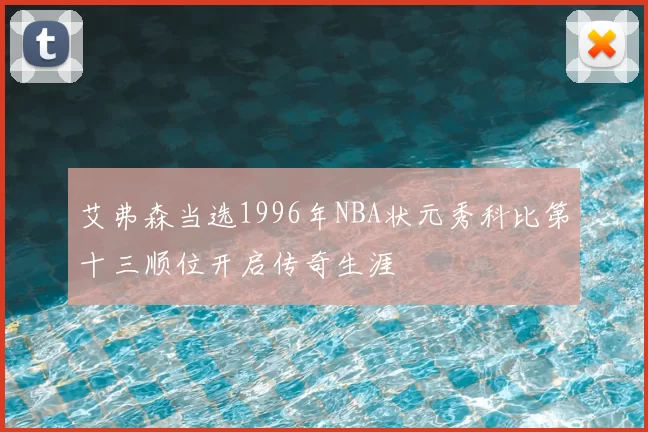 艾弗森当选1996年NBA状元秀科比第十三顺位开启传奇生涯