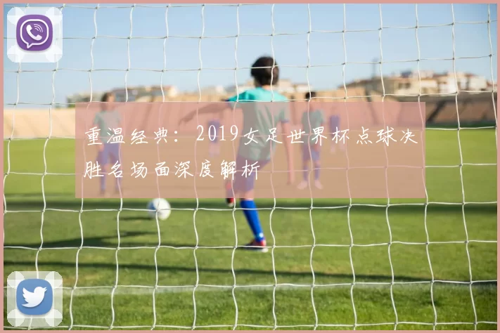 重温经典:2019女足世界杯点球决胜名场面深度解析