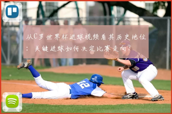 从C罗世界杯进球视频看其历史地位:关键进球如何决定比赛走向?