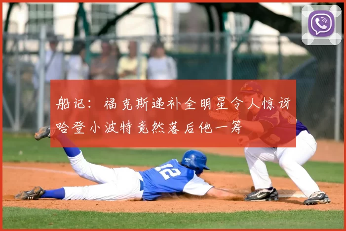 船记:福克斯递补全明星令人惊讶哈登小波特竟然落后他一筹