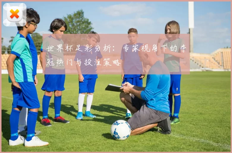 世界杯足彩分析：专家视角下的夺冠热门与投注策略