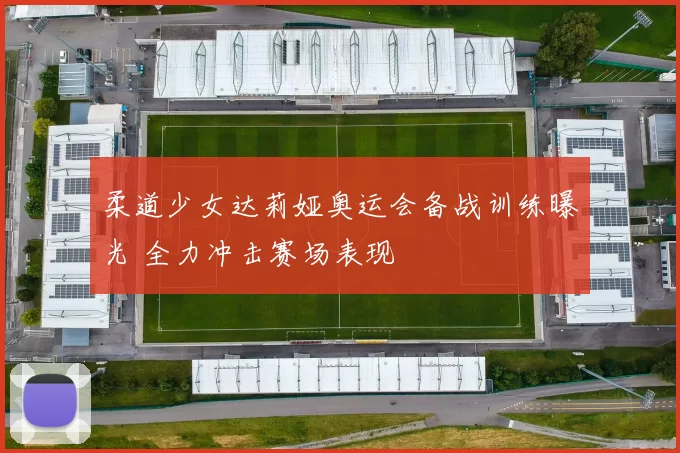 柔道少女达莉娅奥运会备战训练曝光 全力冲击赛场表现