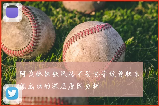 阿莫林执教风格不妥协导致曼联未能成功的深层原因分析