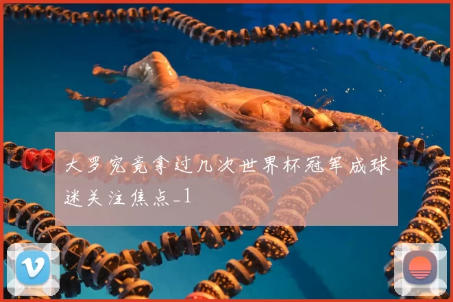 大罗究竟拿过几次世界杯冠军成球迷关注焦点_1