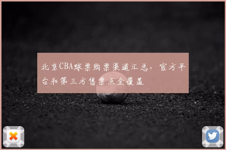 北京CBA球票购票渠道汇总，官方平台和第三方售票点全覆盖